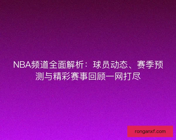 NBA频道全面解析：球员动态、赛季预测与精彩赛事回顾一网打尽