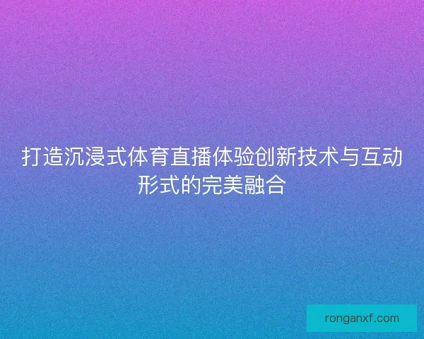 打造沉浸式体育直播体验创新技术与互动形式的完美融合