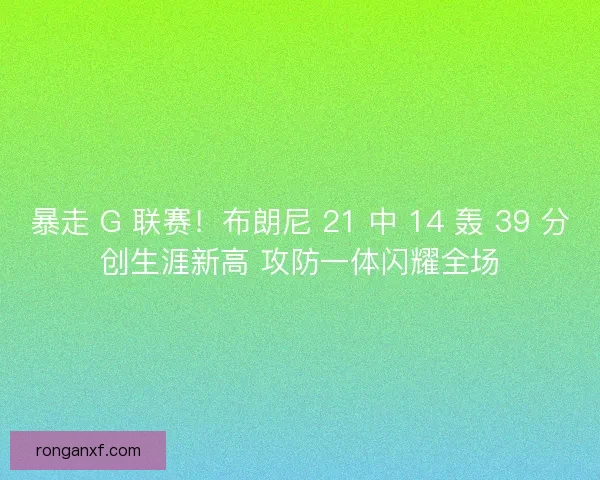 暴走 G 联赛！布朗尼 21 中 14 轰 39 分创生涯新高 攻防一体闪耀全场
