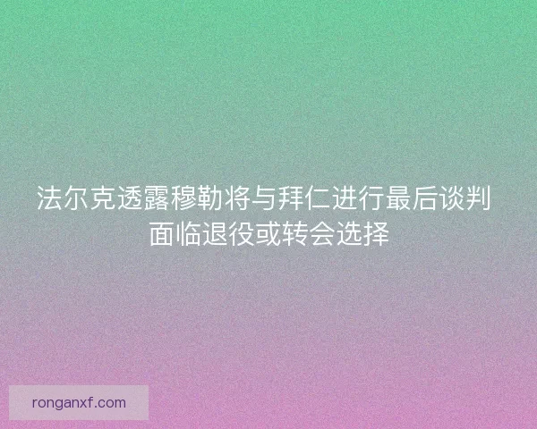 法尔克透露穆勒将与拜仁进行最后谈判 面临退役或转会选择