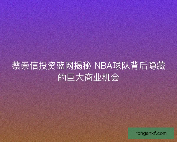 蔡崇信投资篮网揭秘 NBA球队背后隐藏的巨大商业机会