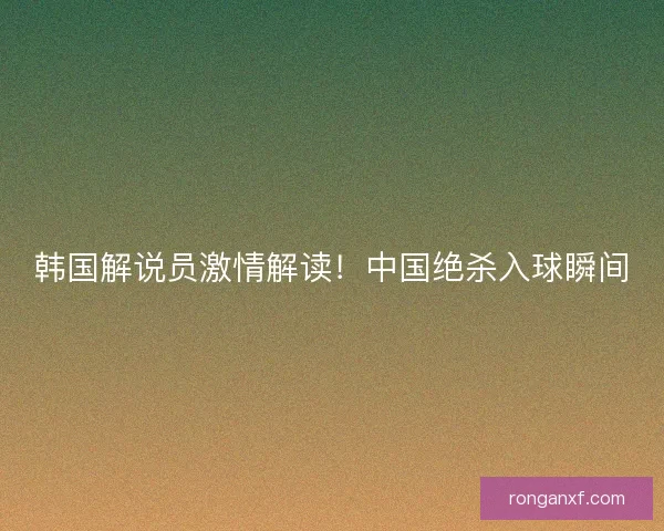 韩国解说员激情解读!中国绝杀入球瞬间 韩国解说员激情解读!中国绝杀入球瞬间