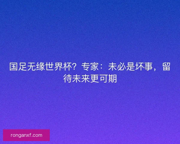 国足无缘世界杯？专家：未必是坏事，留待未来更可期