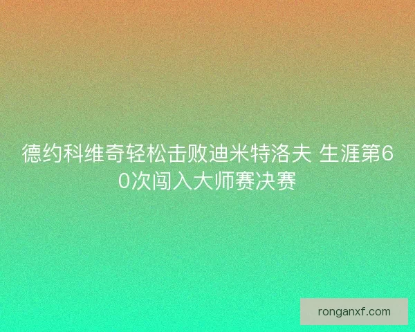 德约科维奇轻松击败迪米特洛夫 生涯第60次闯入大师赛决赛
