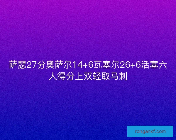 萨瑟27分奥萨尔14+6瓦塞尔26+6活塞六人得分上双轻取马刺 萨瑟27分奥萨尔14+6瓦塞尔26+6活塞六人得分上双轻取马刺