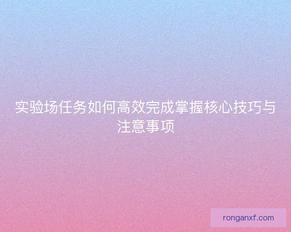 实验场任务如何高效完成掌握核心技巧与注意事项
