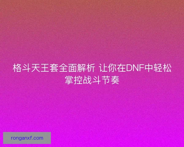 格斗天王套全面解析 让你在DNF中轻松掌控战斗节奏