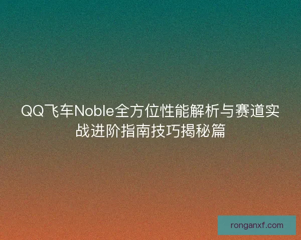 QQ飞车Noble全方位性能解析与赛道实战进阶指南技巧揭秘篇