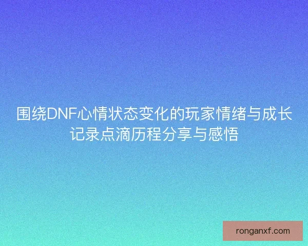 围绕DNF心情状态变化的玩家情绪与成长记录点滴历程分享与感悟