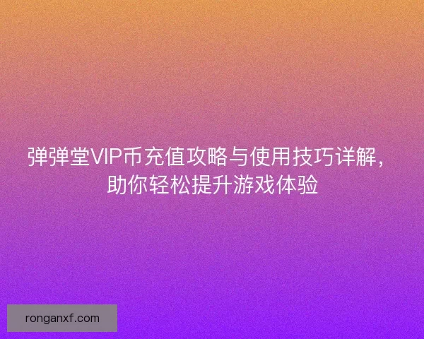 弹弹堂VIP币充值攻略与使用技巧详解，助你轻松提升游戏体验
