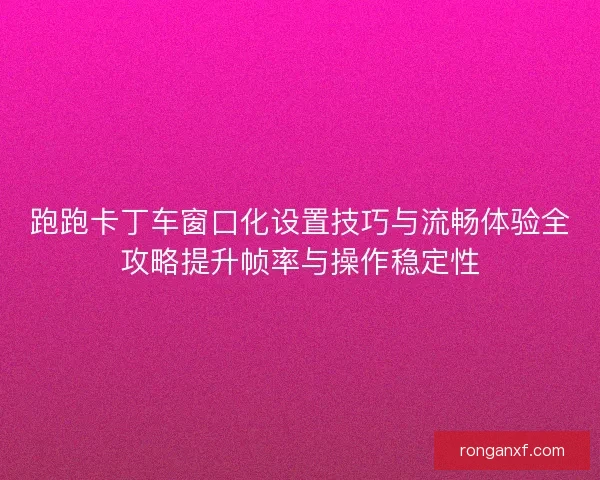 跑跑卡丁车窗口化设置技巧与流畅体验全攻略提升帧率与操作稳定性
