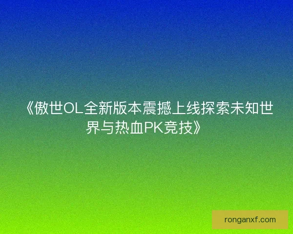 《傲世OL全新版本震撼上线探索未知世界与热血PK竞技》