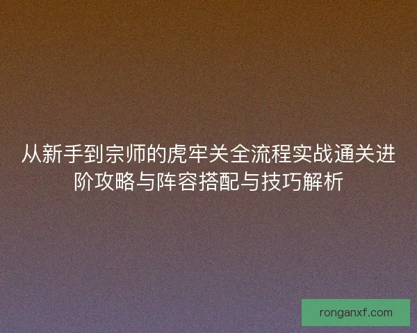 从新手到宗师的虎牢关全流程实战通关进阶攻略与阵容搭配与技巧解析