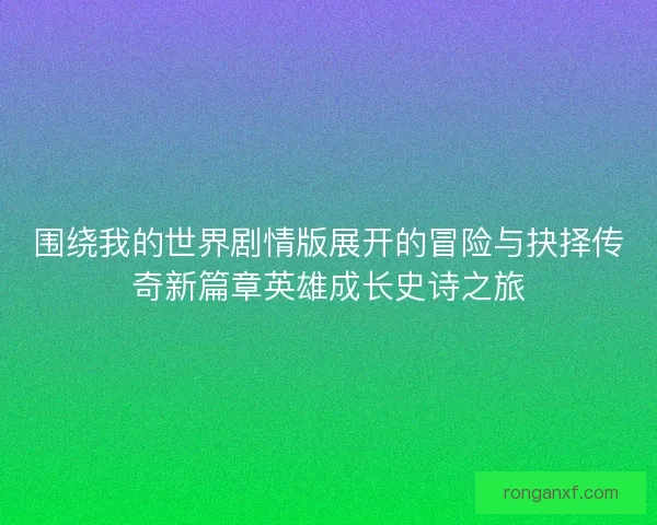 围绕我的世界剧情版展开的冒险与抉择传奇新篇章英雄成长史诗之旅