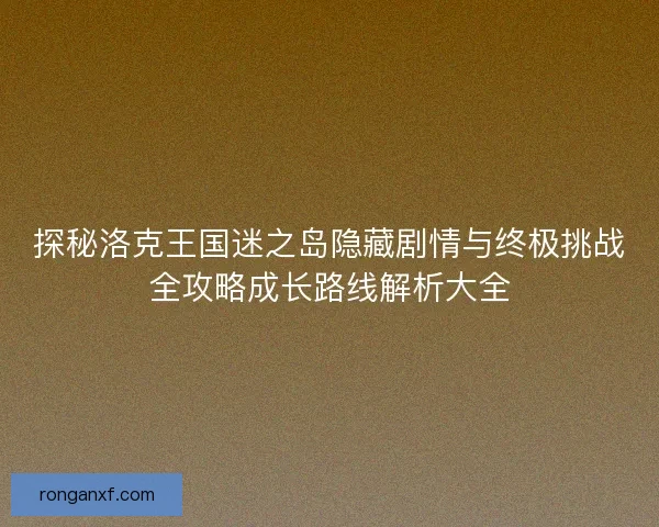探秘洛克王国迷之岛隐藏剧情与终极挑战全攻略成长路线解析大全