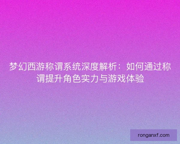 梦幻西游称谓系统深度解析：如何通过称谓提升角色实力与游戏体验