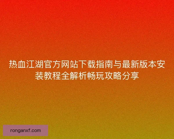 热血江湖官方网站下载指南与最新版本安装教程全解析畅玩攻略分享 热血江湖官方网站下载指南与最新版本安装教程全解析畅玩攻略分享