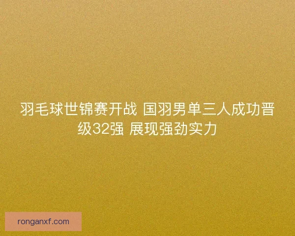 羽毛球世锦赛开战 国羽男单三人成功晋级32强 展现强劲实力