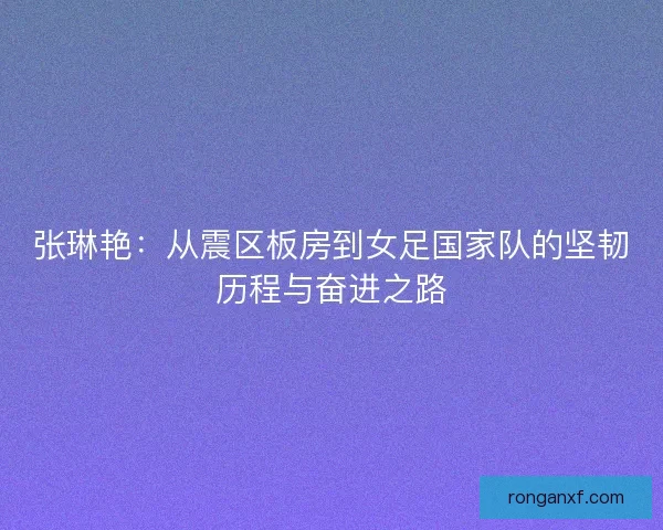 张琳艳：从震区板房到女足国家队的坚韧历程与奋进之路