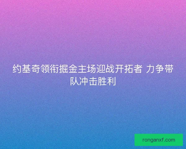 约基奇领衔掘金主场迎战开拓者 力争带队冲击胜利