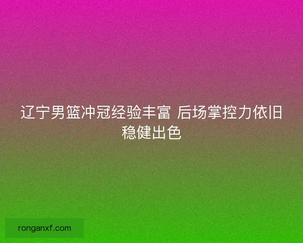 辽宁男篮冲冠经验丰富 后场掌控力依旧稳健出色