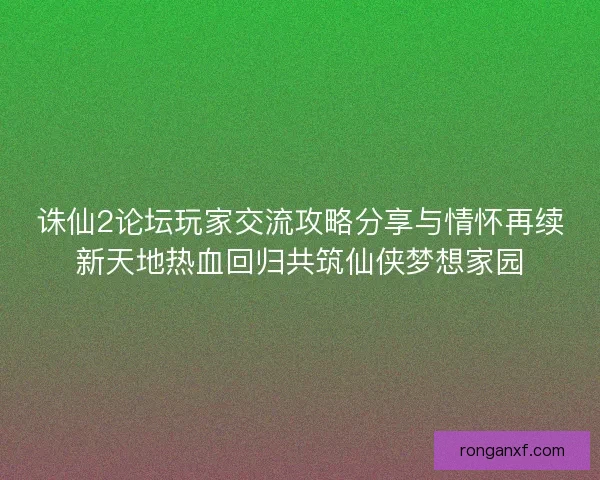 诛仙2论坛玩家交流攻略分享与情怀再续新天地热血回归共筑仙侠梦想家园