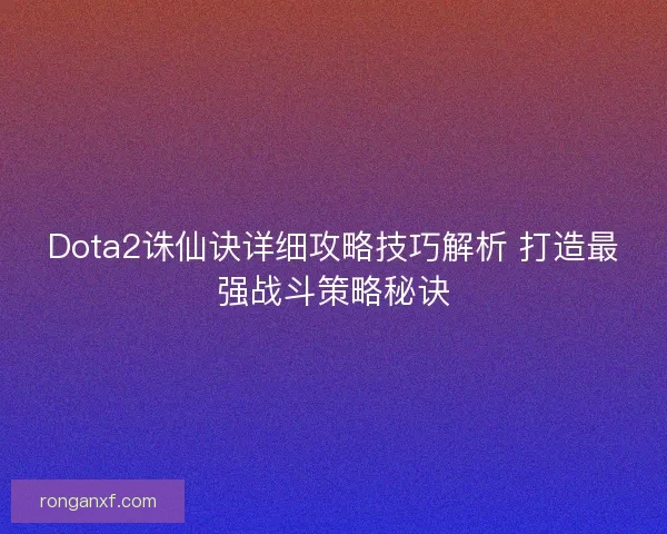 Dota2诛仙诀详细攻略技巧解析 打造最强战斗策略秘诀
