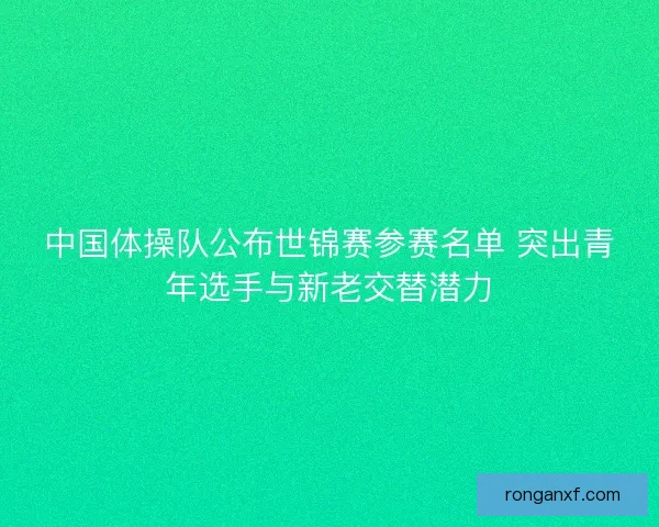 中国体操队公布世锦赛参赛名单 突出青年选手与新老交替潜力
