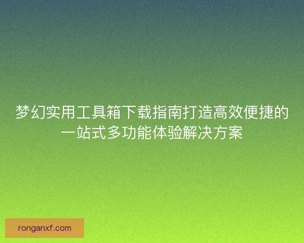 梦幻实用工具箱下载指南打造高效便捷的一站式多功能体验解决方案