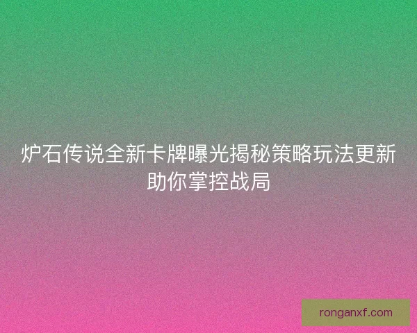 炉石传说全新卡牌曝光揭秘策略玩法更新助你掌控战局