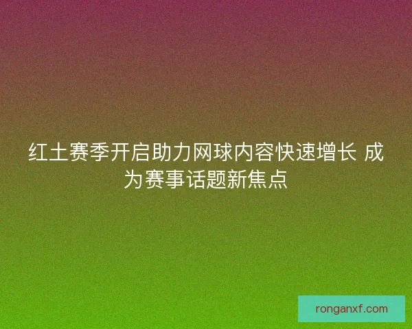红土赛季开启助力网球内容快速增长 成为赛事话题新焦点