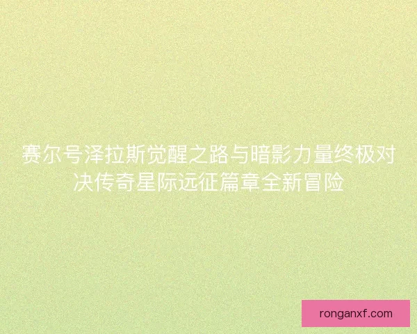 赛尔号泽拉斯觉醒之路与暗影力量终极对决传奇星际远征篇章全新冒险