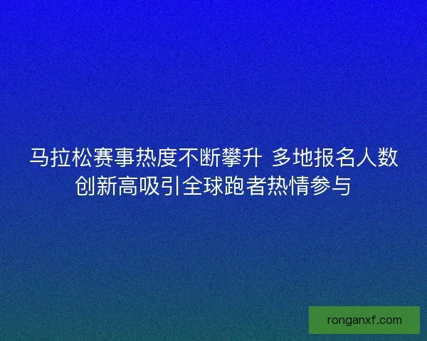 马拉松赛事热度不断攀升 多地报名人数创新高吸引全球跑者热情参与