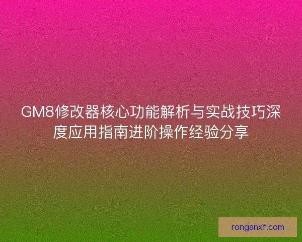 GM8修改器核心功能解析与实战技巧深度应用指南进阶操作经验分享