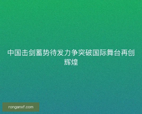 中国击剑蓄势待发力争突破国际舞台再创辉煌