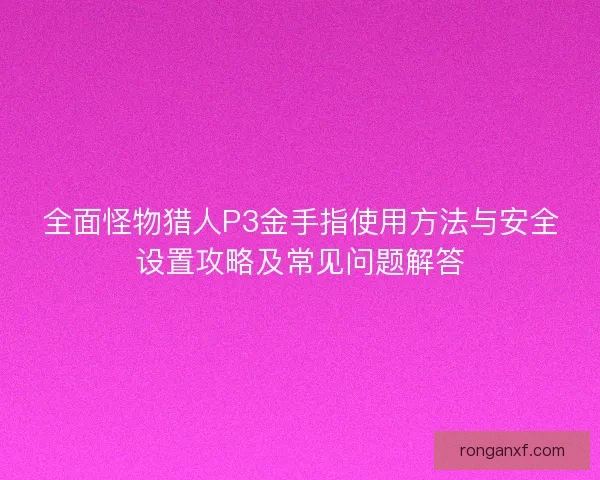 全面怪物猎人P3金手指使用方法与安全设置攻略及常见问题解答