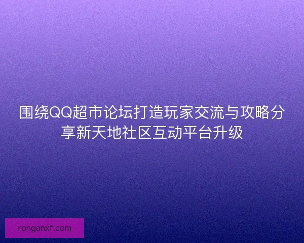 围绕QQ超市论坛打造玩家交流与攻略分享新天地社区互动平台升级