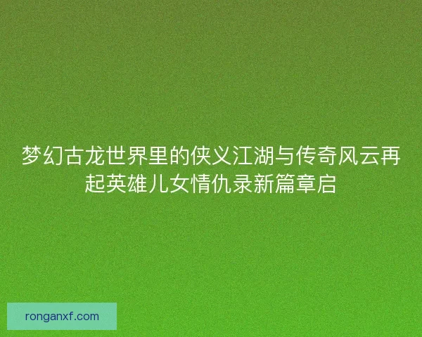 梦幻古龙世界里的侠义江湖与传奇风云再起英雄儿女情仇录新篇章启