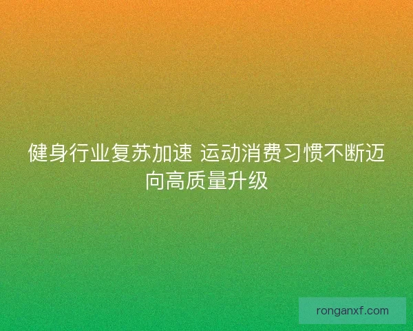 健身行业复苏加速 运动消费习惯不断迈向高质量升级