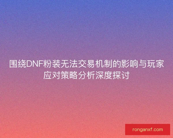 围绕DNF粉装无法交易机制的影响与玩家应对策略分析深度探讨