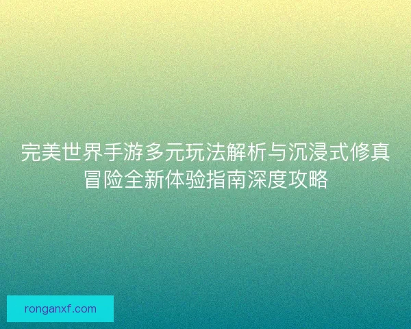 完美世界手游多元玩法解析与沉浸式修真冒险全新体验指南深度攻略