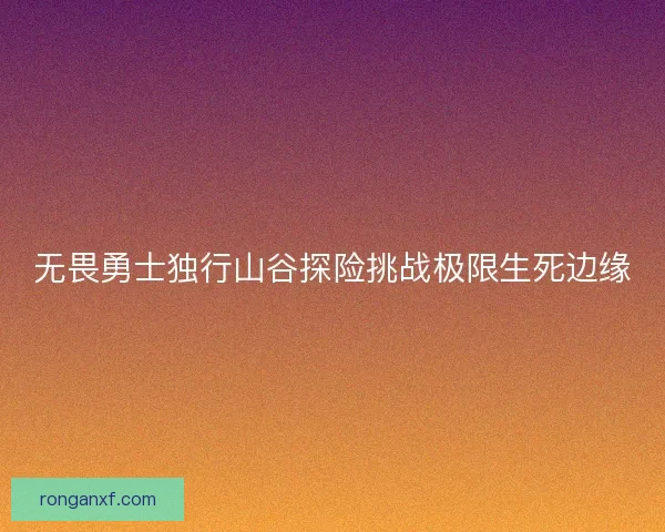 无畏勇士独行山谷探险挑战极限生死边缘