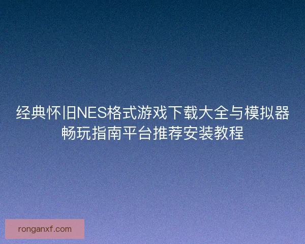 经典怀旧NES格式游戏下载大全与模拟器畅玩指南平台推荐安装教程