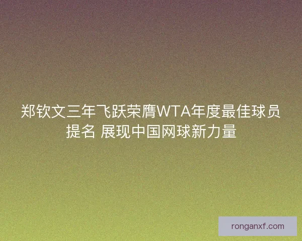 郑钦文三年飞跃荣膺WTA年度最佳球员提名 展现中国网球新力量 郑钦文三年飞跃荣膺WTA年度最佳球员提名 展现中国网球新力量