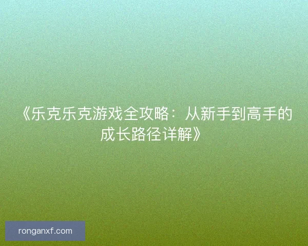 《乐克乐克游戏全攻略:从新手到高手的成长路径详解》 《乐克乐克游戏全攻略:从新手到高手的成长路径详解》