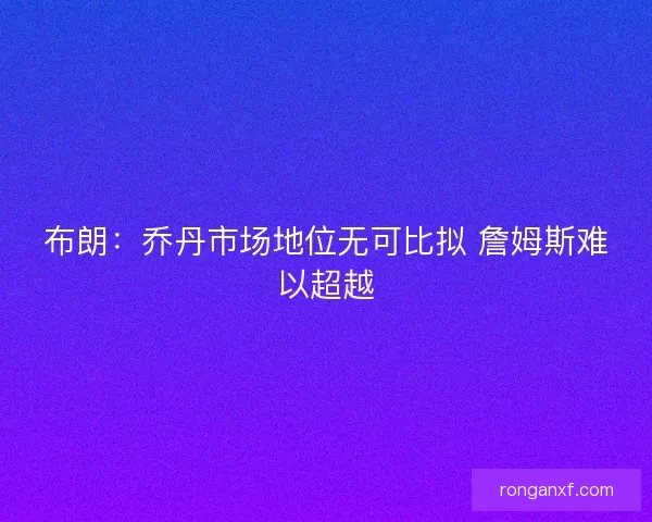 布朗：乔丹市场地位无可比拟 詹姆斯难以超越