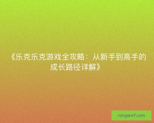《乐克乐克游戏全攻略:从新手到高手的成长路径详解》 《乐克乐克游戏全攻略:从新手到高手的成长路径详解》