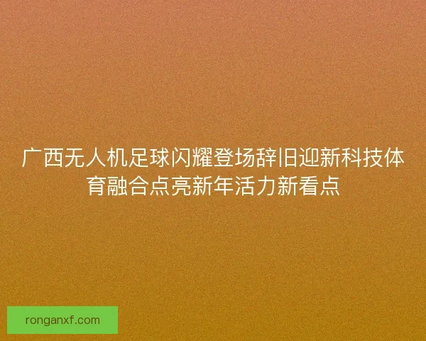 广西无人机足球闪耀登场辞旧迎新科技体育融合点亮新年活力新看点
