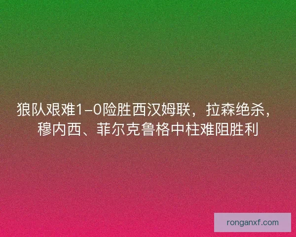 狼队艰难1-0险胜西汉姆联,拉森绝杀,穆内西、菲尔克鲁格中柱难阻胜利 狼队艰难1-0险胜西汉姆联,拉森绝杀,穆内西、菲尔克鲁格中柱难阻胜利