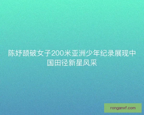 陈妤颉破女子200米亚洲少年纪录展现中国田径新星风采